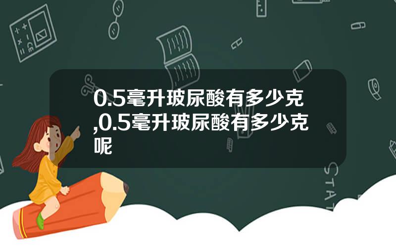 0.5毫升玻尿酸有多少克,0.5毫升玻尿酸有多少克呢