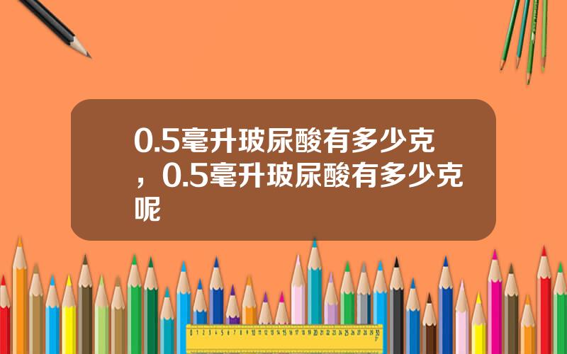 0.5毫升玻尿酸有多少克，0.5毫升玻尿酸有多少克呢