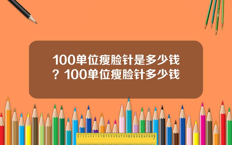 100单位瘦脸针是多少钱？100单位瘦脸针多少钱