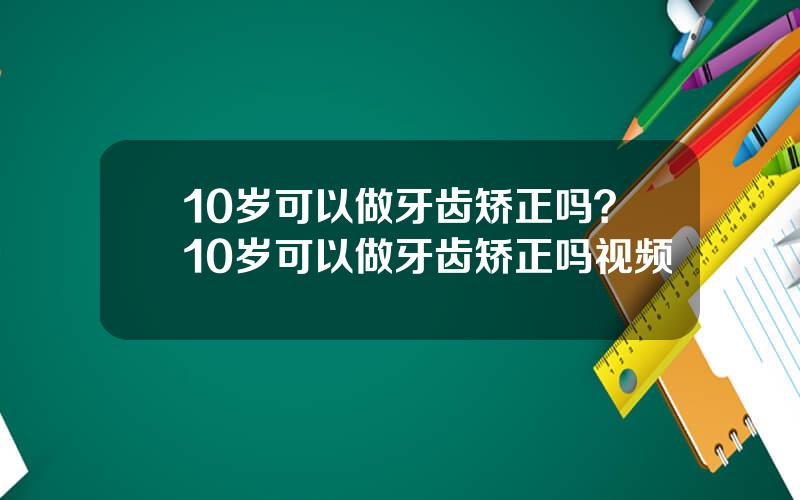10岁可以做牙齿矫正吗？10岁可以做牙齿矫正吗视频