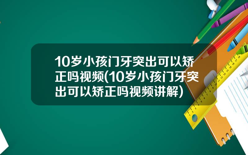 10岁小孩门牙突出可以矫正吗视频(10岁小孩门牙突出可以矫正吗视频讲解)