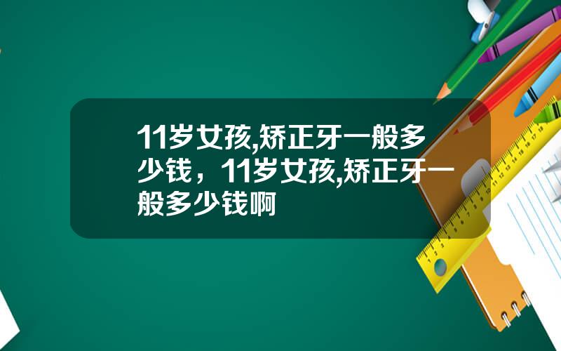 11岁女孩,矫正牙一般多少钱，11岁女孩,矫正牙一般多少钱啊