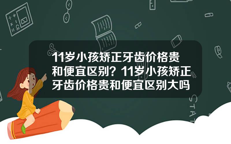 11岁小孩矫正牙齿价格贵和便宜区别？11岁小孩矫正牙齿价格贵和便宜区别大吗