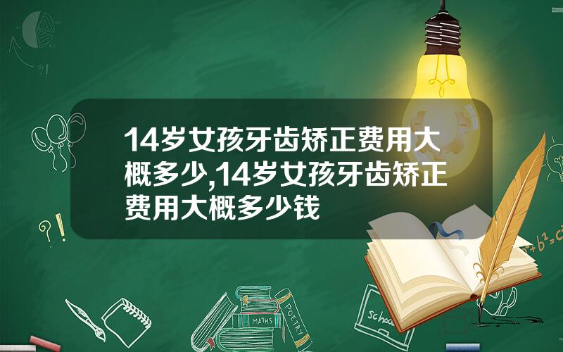 14岁女孩牙齿矫正费用大概多少,14岁女孩牙齿矫正费用大概多少钱
