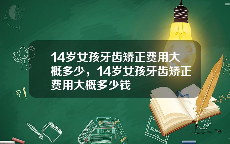 14岁女孩牙齿矫正费用大概多少，14岁女孩牙齿矫正费用大概多少钱