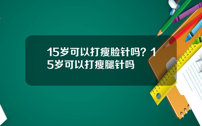 15岁可以打瘦脸针吗？15岁可以打瘦腿针吗