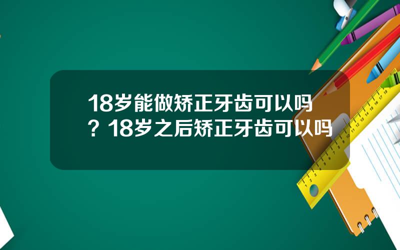 18岁能做矫正牙齿可以吗？18岁之后矫正牙齿可以吗