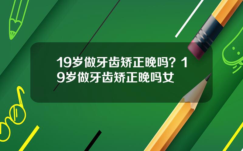 19岁做牙齿矫正晚吗？19岁做牙齿矫正晚吗女