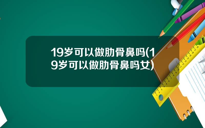 19岁可以做肋骨鼻吗(19岁可以做肋骨鼻吗女)
