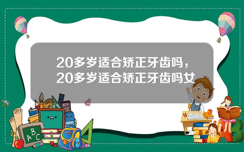 20多岁适合矫正牙齿吗，20多岁适合矫正牙齿吗女