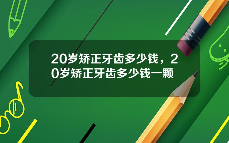 20岁矫正牙齿多少钱，20岁矫正牙齿多少钱一颗