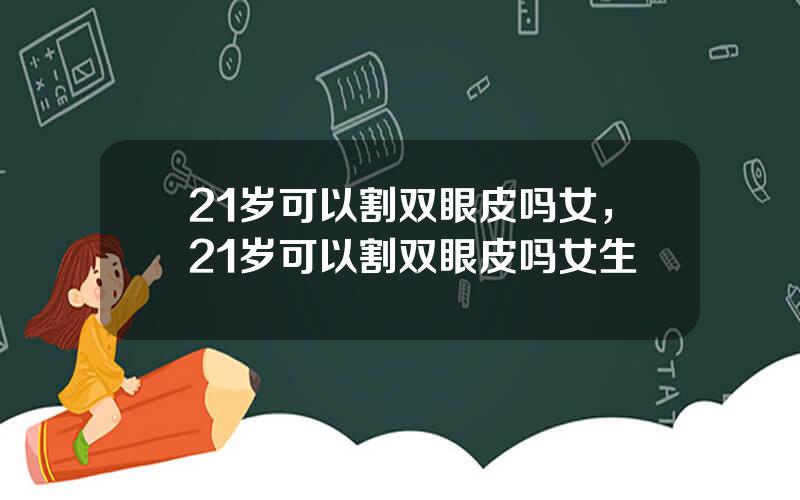 21岁可以割双眼皮吗女，21岁可以割双眼皮吗女生