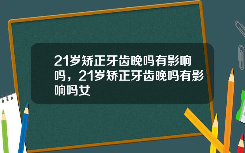 21岁矫正牙齿晚吗有影响吗，21岁矫正牙齿晚吗有影响吗女