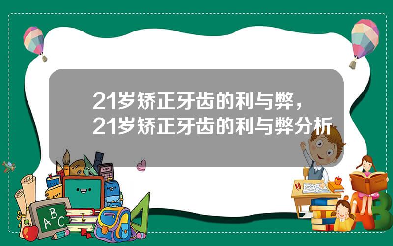 21岁矫正牙齿的利与弊，21岁矫正牙齿的利与弊分析