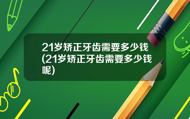21岁矫正牙齿需要多少钱(21岁矫正牙齿需要多少钱呢)