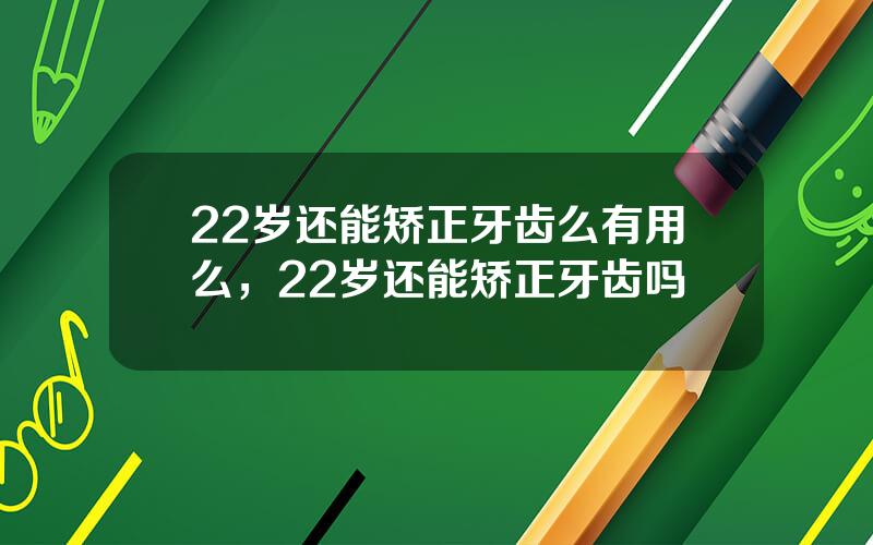 22岁还能矫正牙齿么有用么，22岁还能矫正牙齿吗