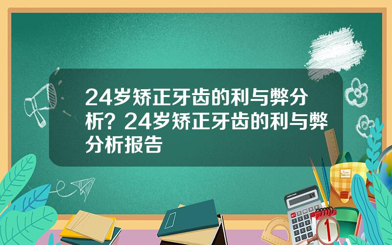 24岁矫正牙齿的利与弊分析？24岁矫正牙齿的利与弊分析报告