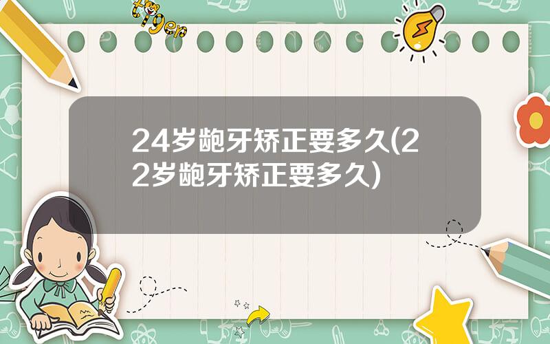 24岁龅牙矫正要多久(22岁龅牙矫正要多久)