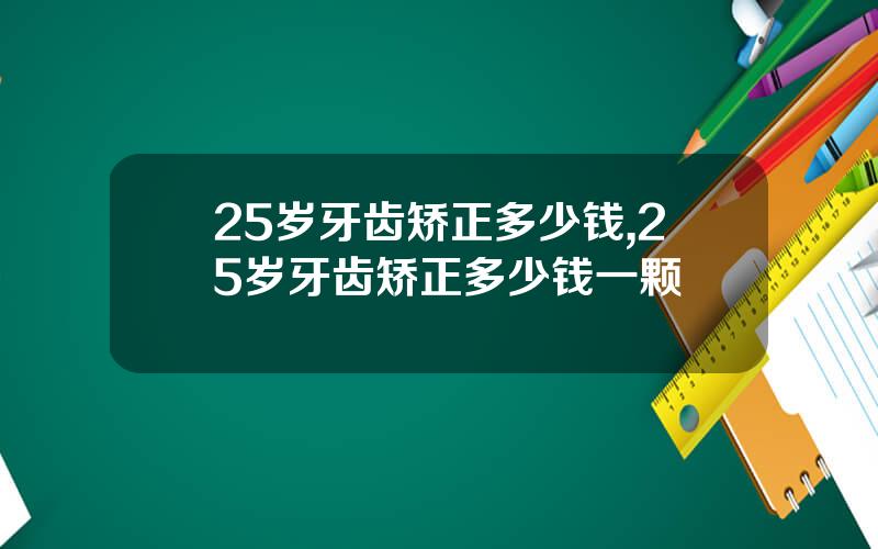 25岁牙齿矫正多少钱,25岁牙齿矫正多少钱一颗