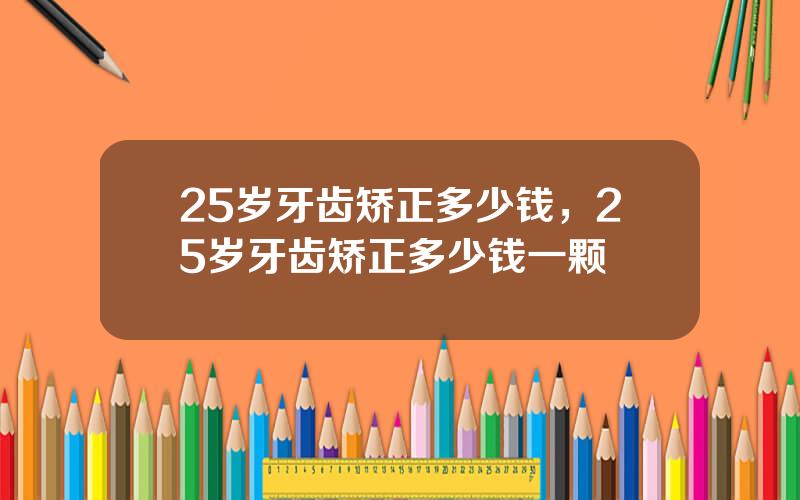 25岁牙齿矫正多少钱，25岁牙齿矫正多少钱一颗