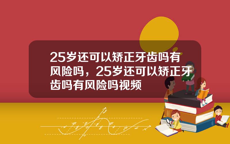 25岁还可以矫正牙齿吗有风险吗，25岁还可以矫正牙齿吗有风险吗视频