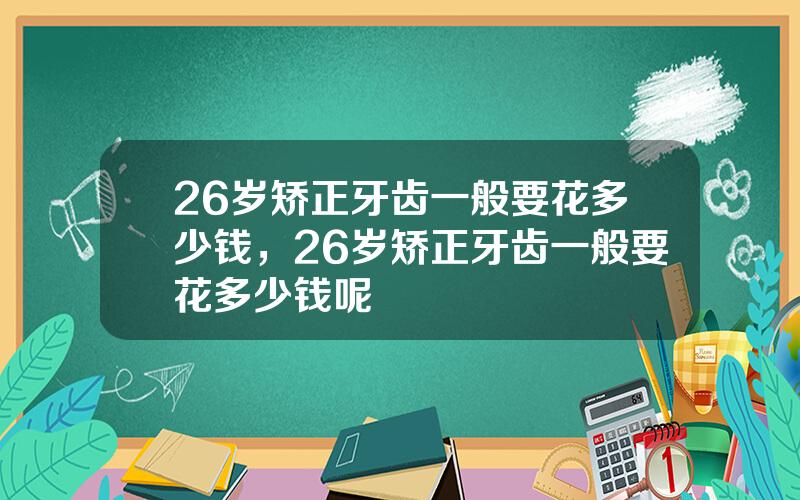 26岁矫正牙齿一般要花多少钱，26岁矫正牙齿一般要花多少钱呢