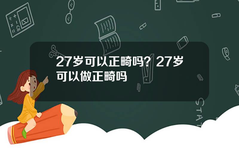 27岁可以正畸吗？27岁可以做正畸吗
