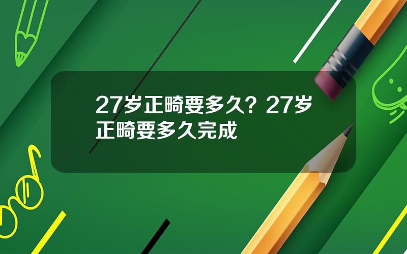 27岁正畸要多久？27岁正畸要多久完成
