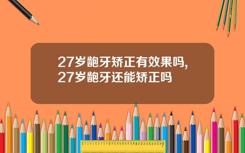 27岁龅牙矫正有效果吗,27岁龅牙还能矫正吗