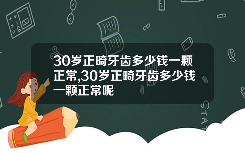30岁正畸牙齿多少钱一颗正常,30岁正畸牙齿多少钱一颗正常呢