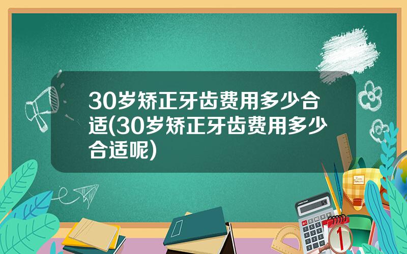 30岁矫正牙齿费用多少合适(30岁矫正牙齿费用多少合适呢)