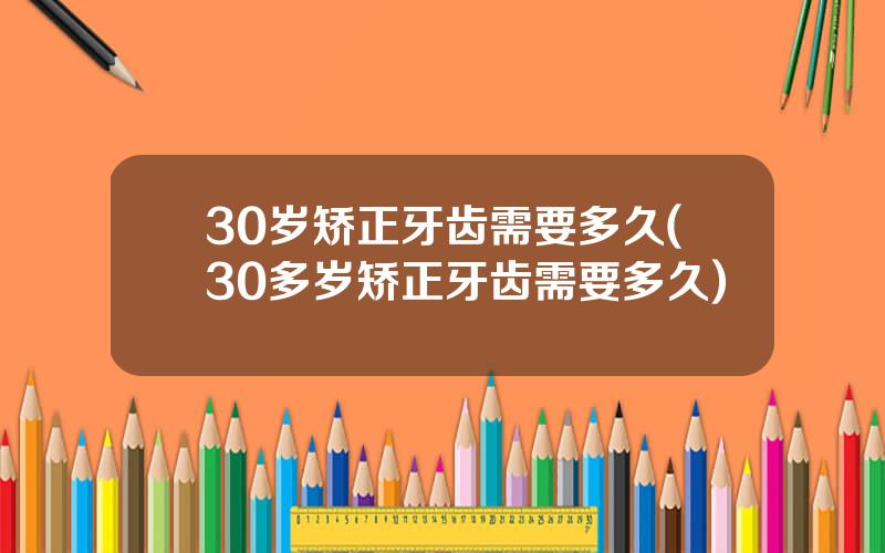 30岁矫正牙齿需要多久(30多岁矫正牙齿需要多久)