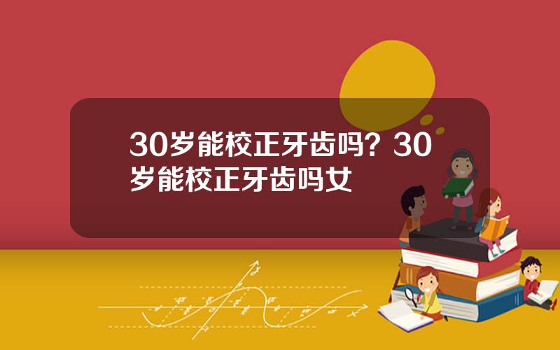 30岁能校正牙齿吗？30岁能校正牙齿吗女