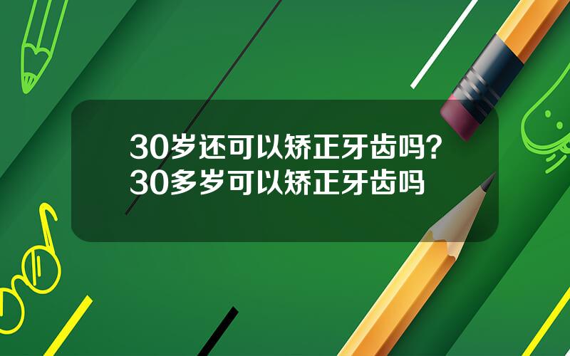 30岁还可以矫正牙齿吗？30多岁可以矫正牙齿吗