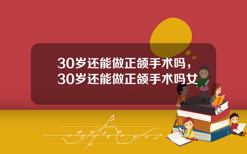 30岁还能做正颌手术吗，30岁还能做正颌手术吗女