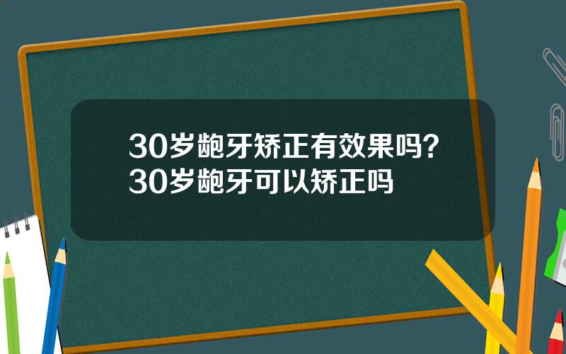 30岁龅牙矫正有效果吗？30岁龅牙可以矫正吗
