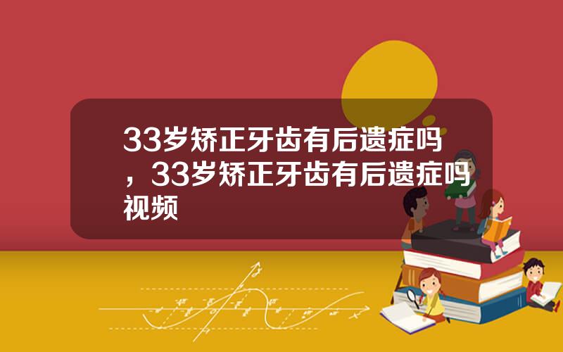 33岁矫正牙齿有后遗症吗，33岁矫正牙齿有后遗症吗视频