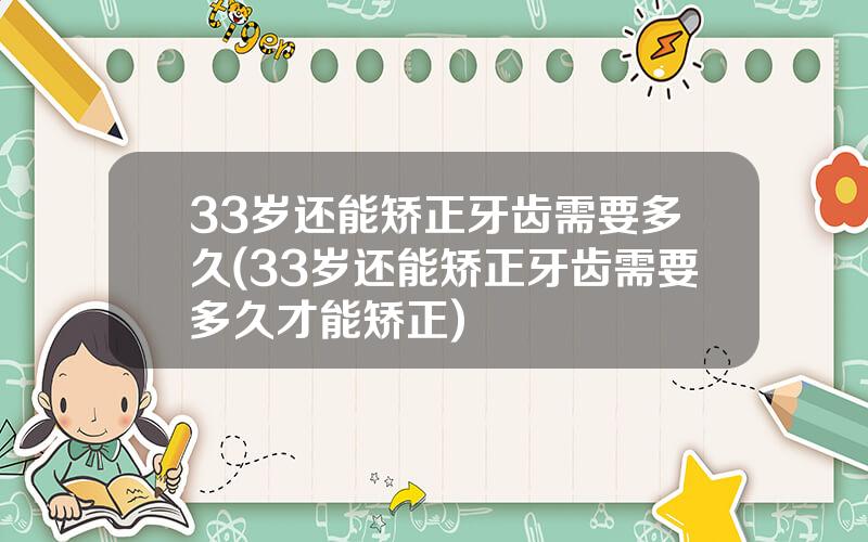 33岁还能矫正牙齿需要多久(33岁还能矫正牙齿需要多久才能矫正)