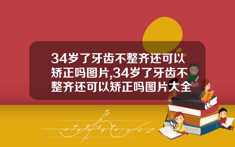 34岁了牙齿不整齐还可以矫正吗图片,34岁了牙齿不整齐还可以矫正吗图片大全