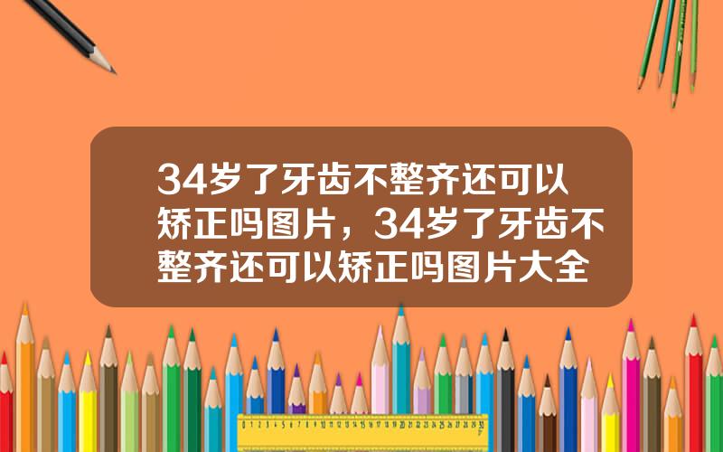 34岁了牙齿不整齐还可以矫正吗图片，34岁了牙齿不整齐还可以矫正吗图片大全