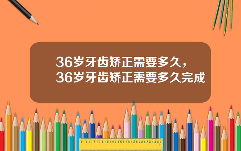 36岁牙齿矫正需要多久，36岁牙齿矫正需要多久完成