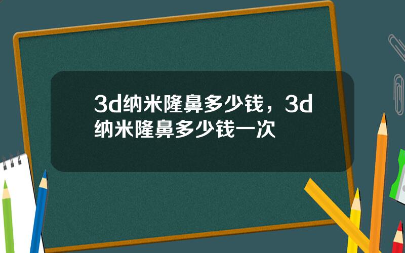 3d纳米隆鼻多少钱，3d纳米隆鼻多少钱一次