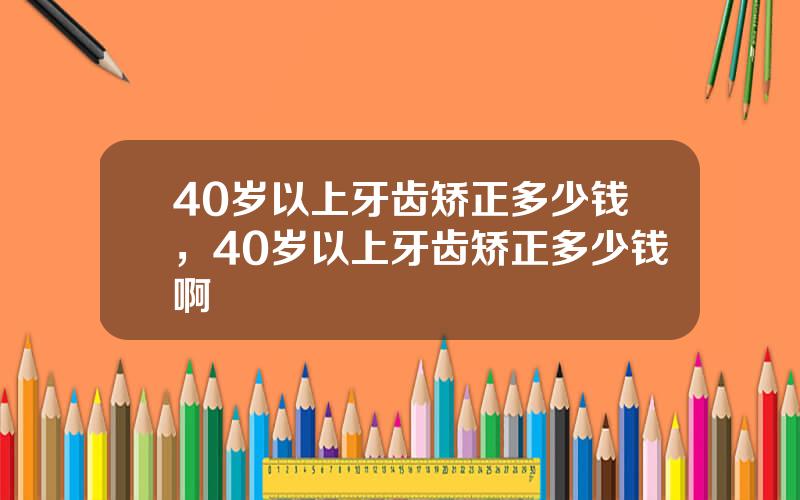 40岁以上牙齿矫正多少钱，40岁以上牙齿矫正多少钱啊