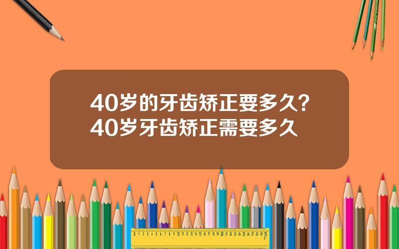 40岁的牙齿矫正要多久？40岁牙齿矫正需要多久