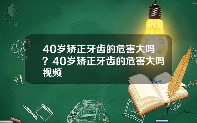 40岁矫正牙齿的危害大吗？40岁矫正牙齿的危害大吗视频
