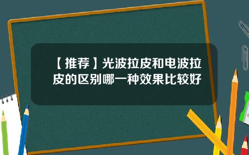 【推荐】光波拉皮和电波拉皮的区别哪一种效果比较好