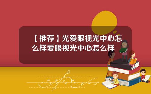 【推荐】光爱眼视光中心怎么样爱眼视光中心怎么样