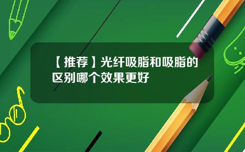 【推荐】光纤吸脂和吸脂的区别哪个效果更好