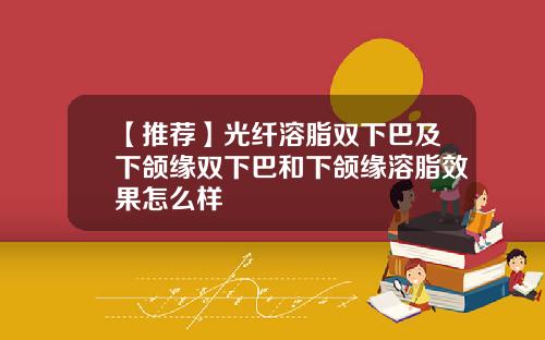 【推荐】光纤溶脂双下巴及下颌缘双下巴和下颌缘溶脂效果怎么样