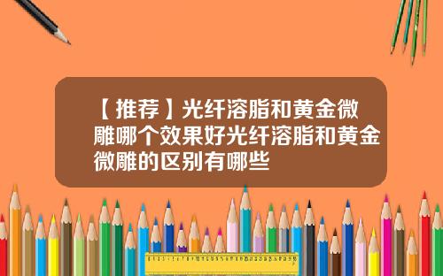 【推荐】光纤溶脂和黄金微雕哪个效果好光纤溶脂和黄金微雕的区别有哪些